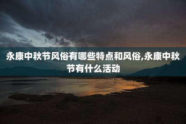 永康中秋节风俗有哪些特点和风俗,永康中秋节有什么活动