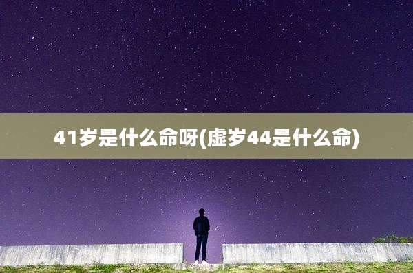 41岁是什么命呀(虚岁44是什么命)