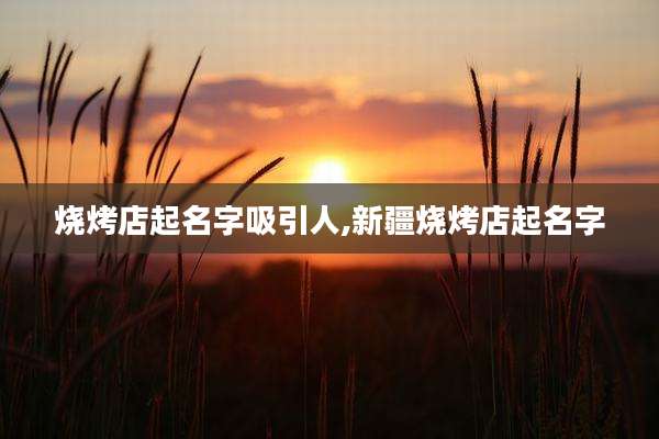 烧烤店起名字吸引人,新疆烧烤店起名字