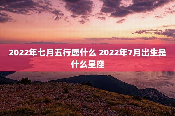 2022年七月五行属什么 2022年7月出生是什么星座