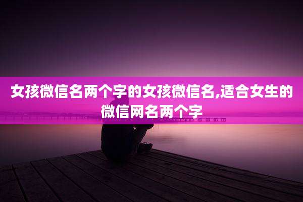 女孩微信名两个字的女孩微信名,适合女生的微信网名两个字