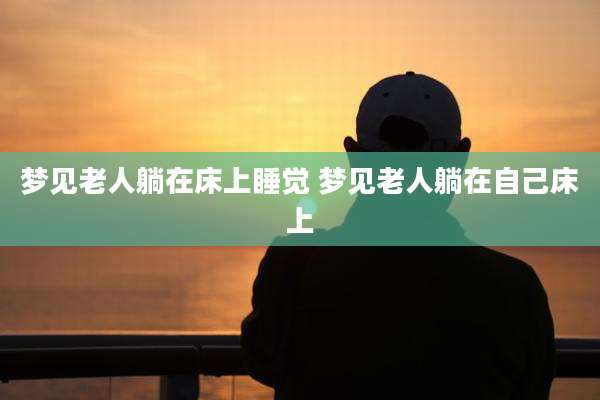 梦见老人躺在床上睡觉 梦见老人躺在自己床上