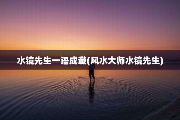 水镜先生一语成谶(风水大师水镜先生)