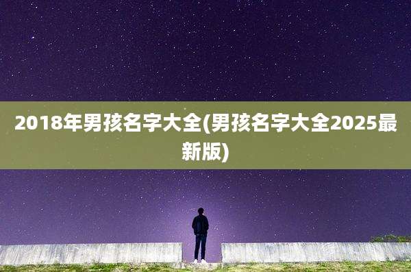 2018年男孩名字大全(男孩名字大全2025最新版)