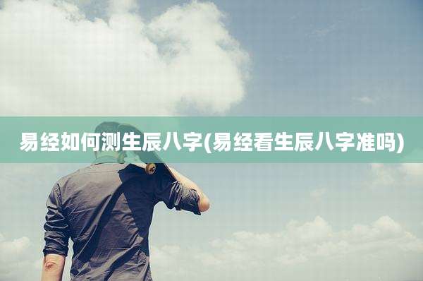 易经如何测生辰八字(易经看生辰八字准吗)