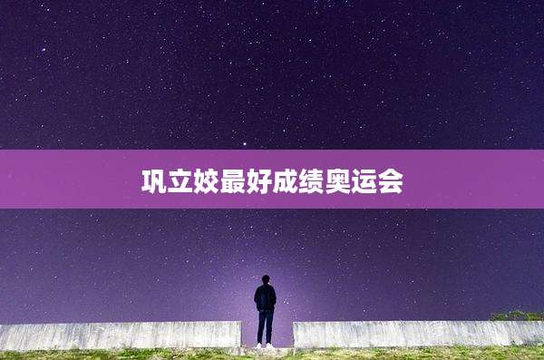 巩立姣最好成绩奥运会