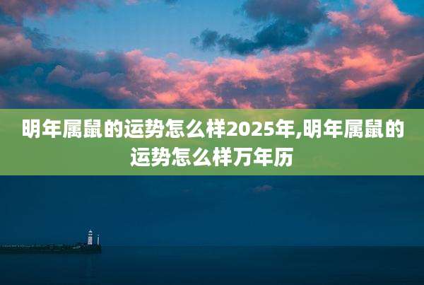 明年属鼠的运势怎么样2025年,明年属鼠的运势怎么样万年历