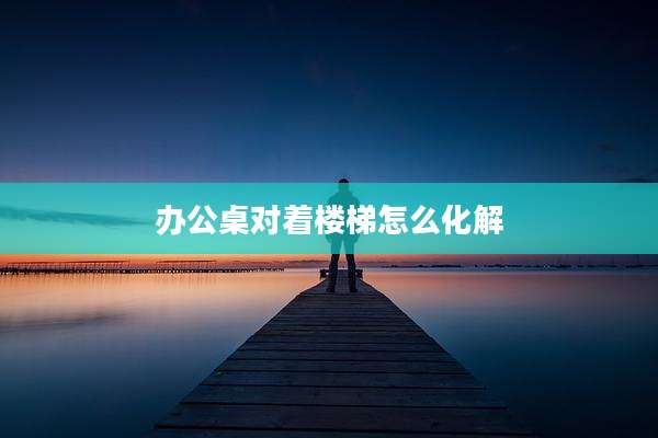办公桌对着楼梯怎么化解