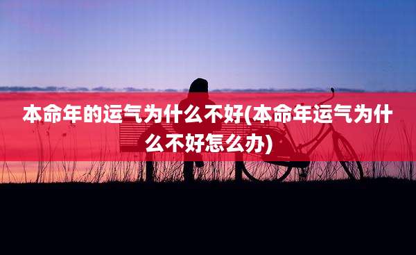 本命年的运气为什么不好(本命年运气为什么不好怎么办)