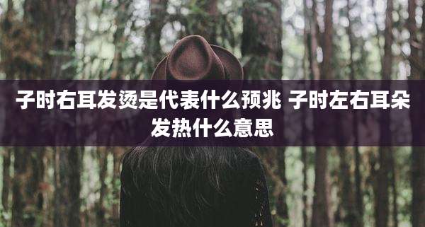 子时右耳发烫是代表什么预兆 子时左右耳朵发热什么意思