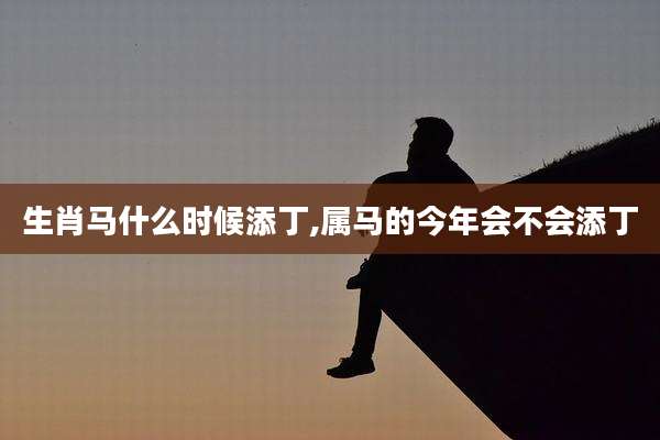 生肖马什么时候添丁,属马的今年会不会添丁