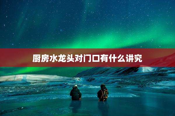 厨房水龙头对门口有什么讲究
