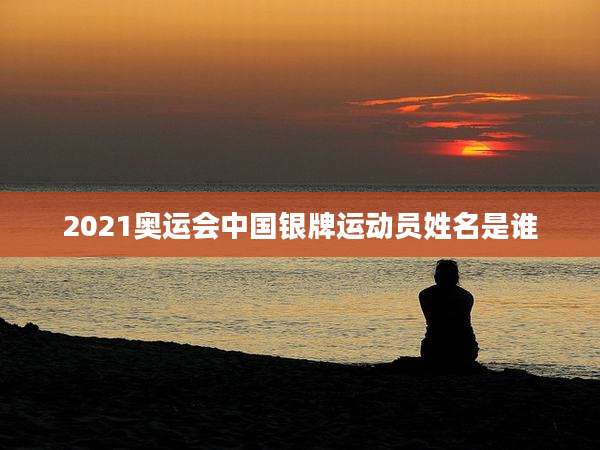 2021奥运会中国银牌运动员姓名是谁