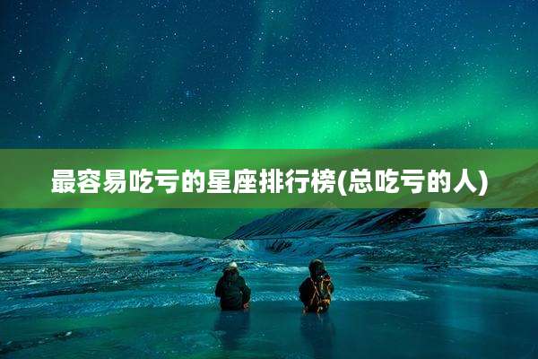 最容易吃亏的星座排行榜(总吃亏的人)