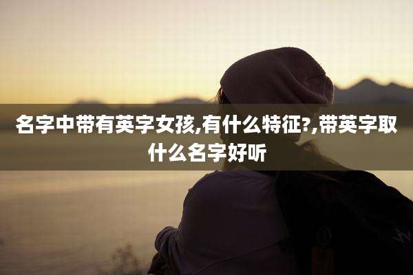 名字中带有英字女孩,有什么特征?,带英字取什么名字好听