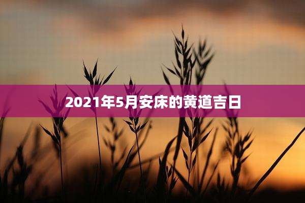 2021年5月安床的黄道吉日