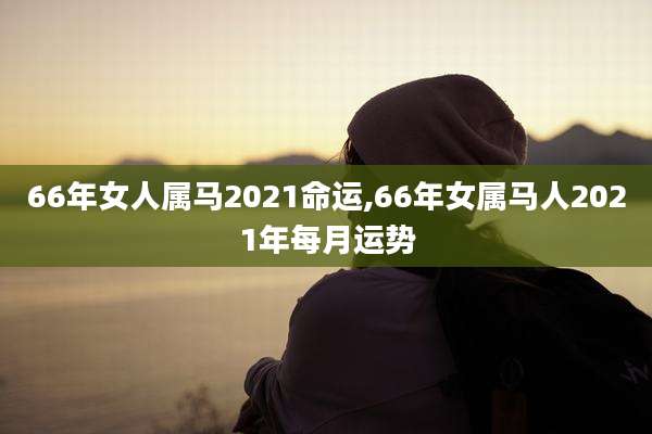 66年女人属马2021命运,66年女属马人2021年每月运势