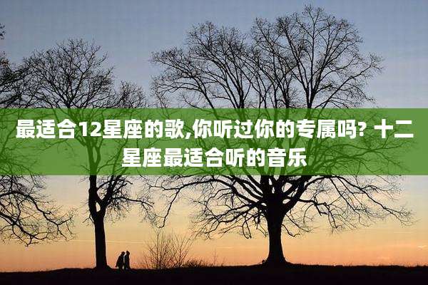 最适合12星座的歌,你听过你的专属吗? 十二星座最适合听的音乐
