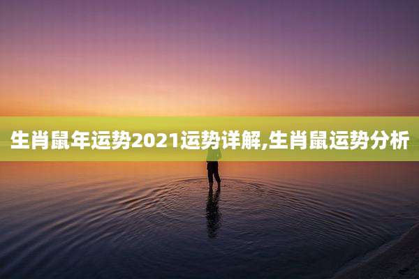 生肖鼠年运势2021运势详解,生肖鼠运势分析
