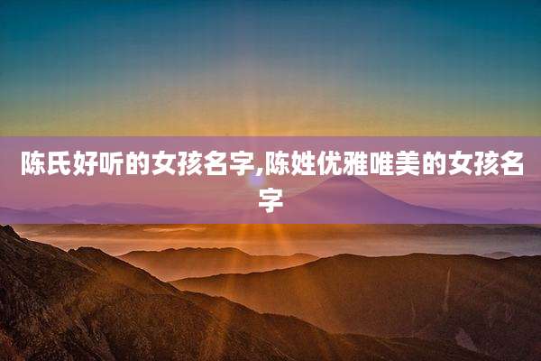 陈氏好听的女孩名字,陈姓优雅唯美的女孩名字