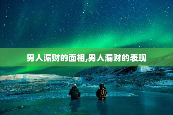 男人漏财的面相,男人漏财的表现