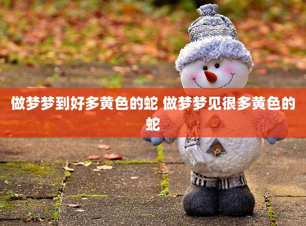 做梦梦到好多黄色的蛇 做梦梦见很多黄色的蛇