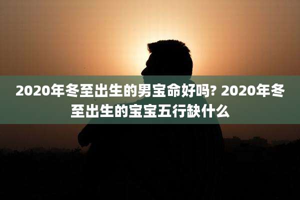 2020年冬至出生的男宝命好吗? 2020年冬至出生的宝宝五行缺什么