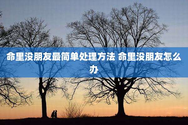 命里没朋友最简单处理方法 命里没朋友怎么办