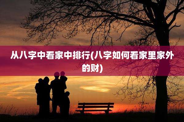 从八字中看家中排行(八字如何看家里家外的财)