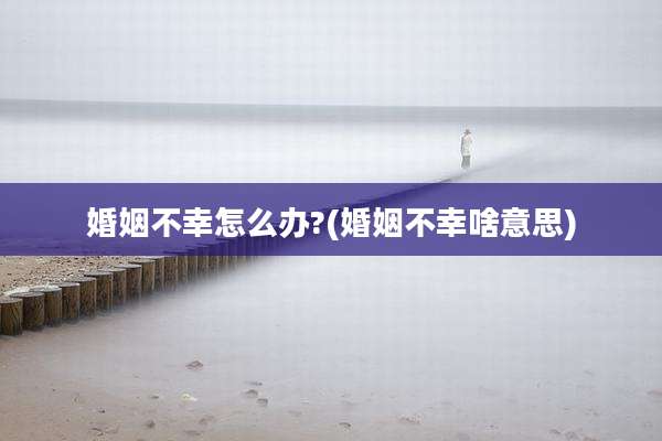 婚姻不幸怎么办?(婚姻不幸啥意思)