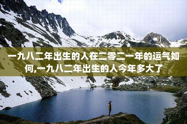 一九八二年出生的人在二零二一年的运气如何,一九八二年出生的人今年多大了