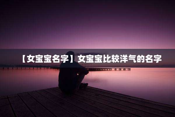 【女宝宝名字】女宝宝比较洋气的名字