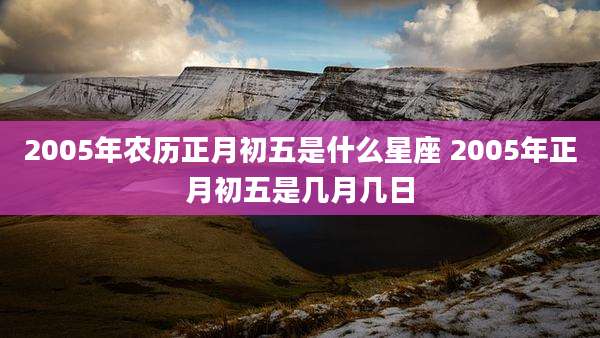 2005年农历正月初五是什么星座 2005年正月初五是几月几日