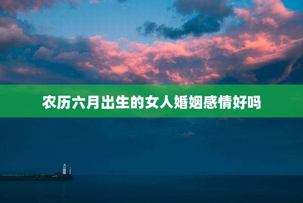 农历六月出生的女人婚姻感情好吗