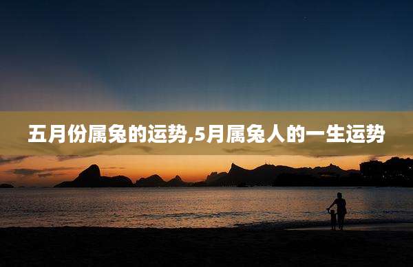 五月份属兔的运势,5月属兔人的一生运势