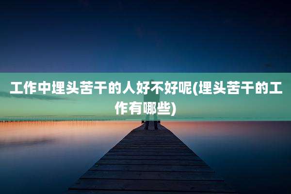 工作中埋头苦干的人好不好呢(埋头苦干的工作有哪些)