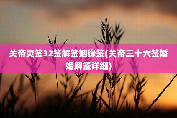 关帝灵签32签解签姻缘签(关帝三十六签婚姻解签详细)