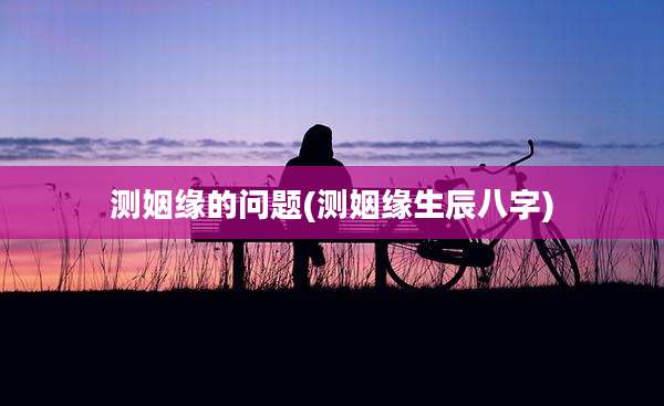 测姻缘的问题(测姻缘生辰八字)