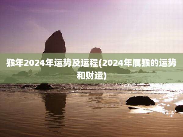 猴年2024年运势及运程(2024年属猴的运势和财运)