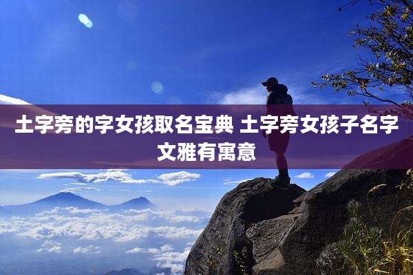 土字旁的字女孩取名宝典 土字旁女孩子名字文雅有寓意