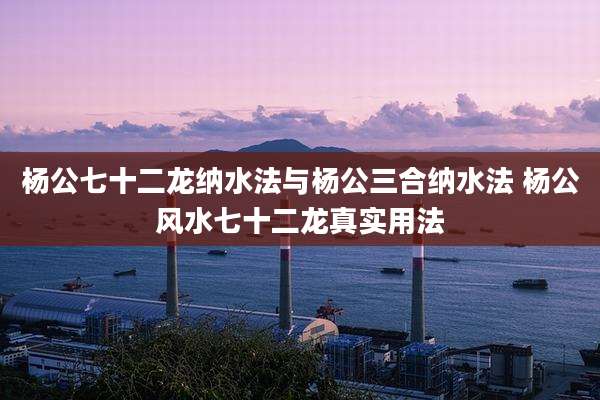 杨公七十二龙纳水法与杨公三合纳水法 杨公风水七十二龙真实用法