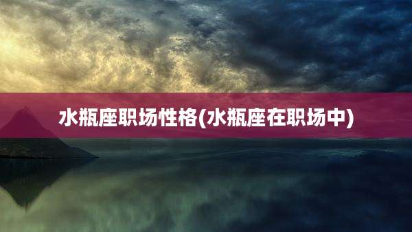 水瓶座职场性格(水瓶座在职场中)