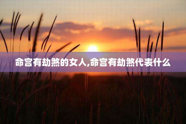命宫有劫煞的女人,命宫有劫煞代表什么