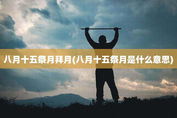 八月十五祭月拜月(八月十五祭月是什么意思)