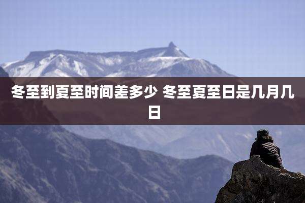 冬至到夏至时间差多少 冬至夏至日是几月几日
