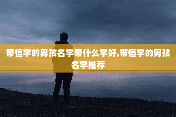 带恒字的男孩名字带什么字好,带恒字的男孩名字推荐