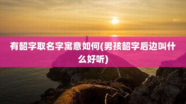 有韶字取名字寓意如何(男孩韶字后边叫什么好听)