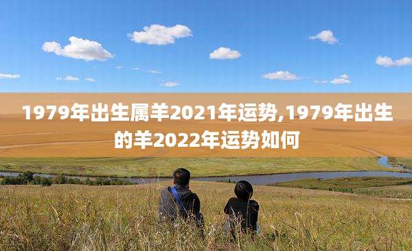 1979年出生属羊2021年运势,1979年出生的羊2022年运势如何