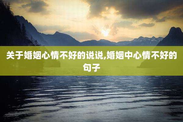 关于婚姻心情不好的说说,婚姻中心情不好的句子