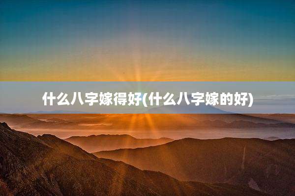 什么八字嫁得好(什么八字嫁的好)
